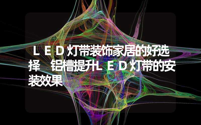 LED灯带装饰家居的好选择 铝槽提升LED灯带的安装效果